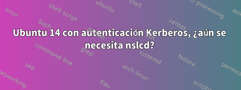 Ubuntu 14 con autenticación Kerberos, ¿aún se necesita nslcd?