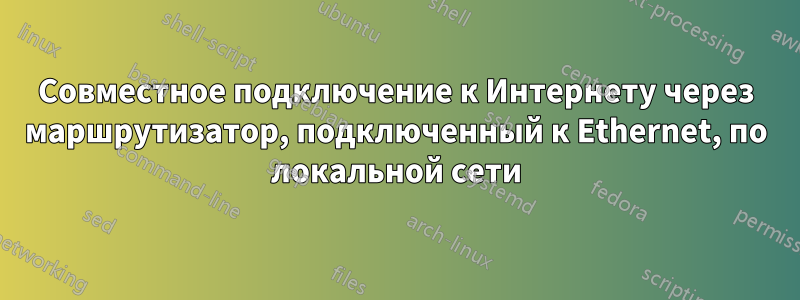 Совместное подключение к Интернету через маршрутизатор, подключенный к Ethernet, по локальной сети