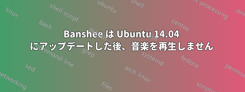 Banshee は Ubuntu 14.04 にアップデートした後、音楽を再生しません