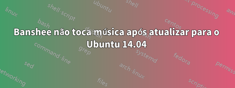 Banshee não toca música após atualizar para o Ubuntu 14.04