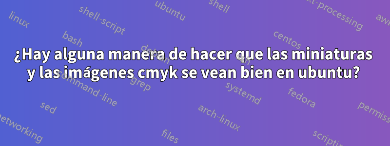 ¿Hay alguna manera de hacer que las miniaturas y las imágenes cmyk se vean bien en ubuntu?