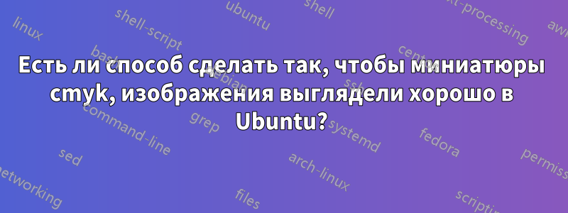 Есть ли способ сделать так, чтобы миниатюры cmyk, изображения выглядели хорошо в Ubuntu?