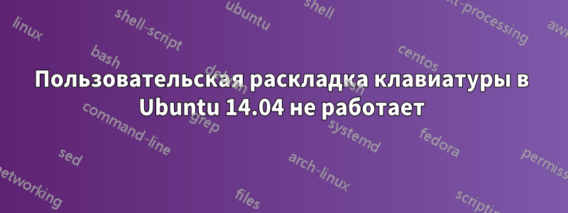 Пользовательская раскладка клавиатуры в Ubuntu 14.04 не работает