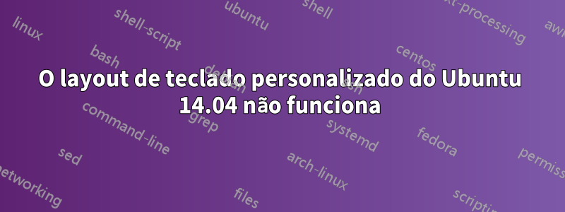 O layout de teclado personalizado do Ubuntu 14.04 não funciona