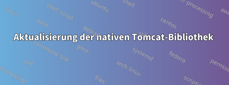 Aktualisierung der nativen Tomcat-Bibliothek