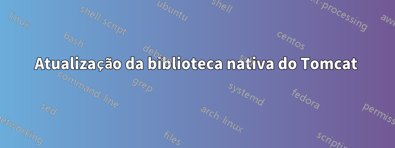 Atualização da biblioteca nativa do Tomcat