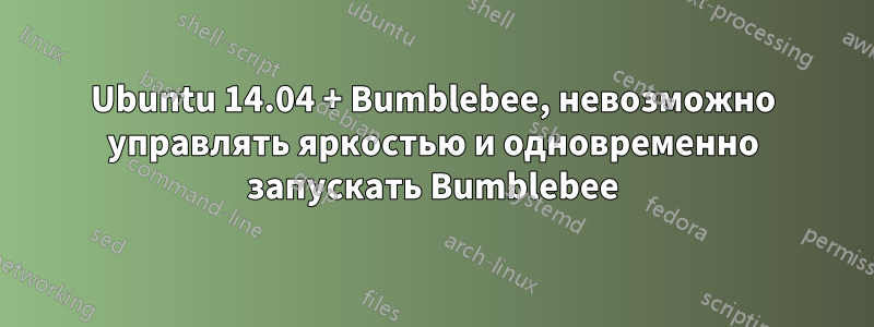 Ubuntu 14.04 + Bumblebee, невозможно управлять яркостью и одновременно запускать Bumblebee