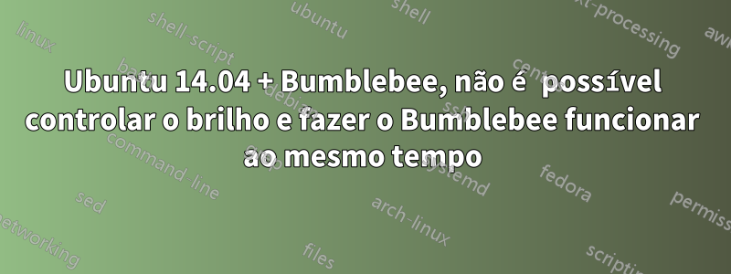 Ubuntu 14.04 + Bumblebee, não é possível controlar o brilho e fazer o Bumblebee funcionar ao mesmo tempo