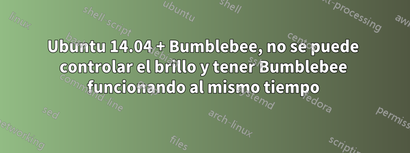 Ubuntu 14.04 + Bumblebee, no se puede controlar el brillo y tener Bumblebee funcionando al mismo tiempo