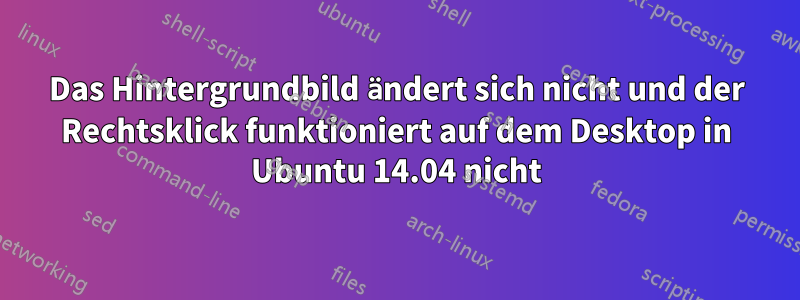 Das Hintergrundbild ändert sich nicht und der Rechtsklick funktioniert auf dem Desktop in Ubuntu 14.04 nicht