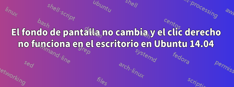 El fondo de pantalla no cambia y el clic derecho no funciona en el escritorio en Ubuntu 14.04