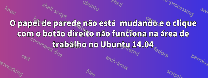 O papel de parede não está mudando e o clique com o botão direito não funciona na área de trabalho no Ubuntu 14.04