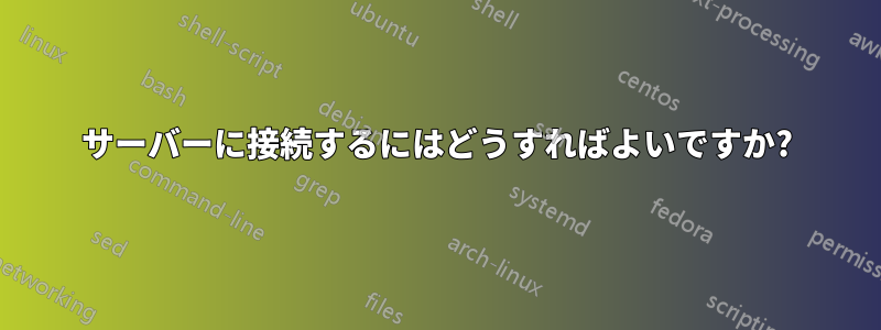 サーバーに接続するにはどうすればよいですか?