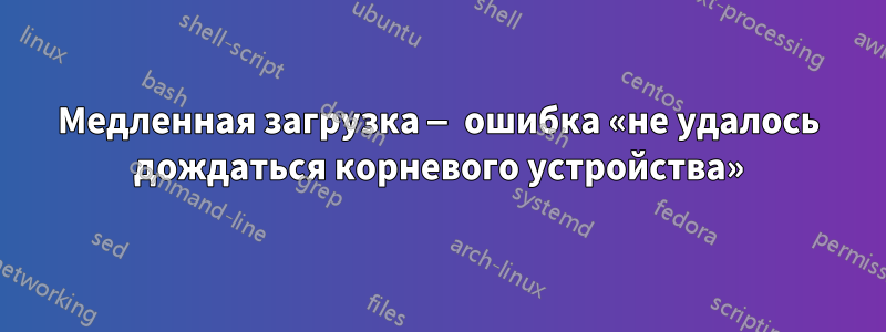 Медленная загрузка — ошибка «не удалось дождаться корневого устройства»