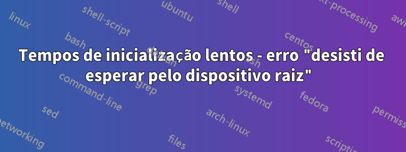 Tempos de inicialização lentos - erro "desisti de esperar pelo dispositivo raiz"