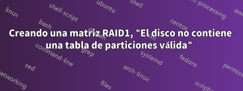 Creando una matriz RAID1, "El disco no contiene una tabla de particiones válida"