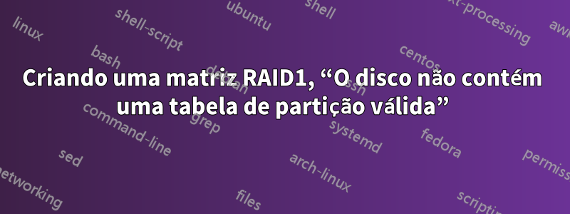 Criando uma matriz RAID1, “O disco não contém uma tabela de partição válida”