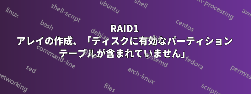 RAID1 アレイの作成、「ディスクに有効なパーティション テーブルが含まれていません」