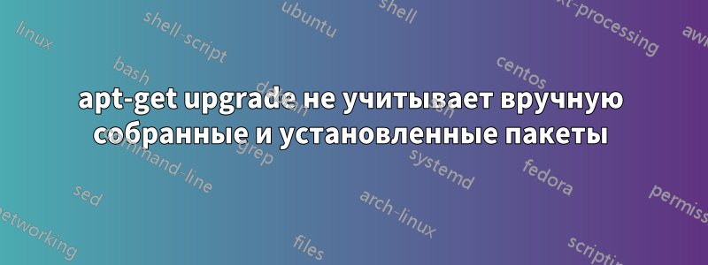 apt-get upgrade не учитывает вручную собранные и установленные пакеты