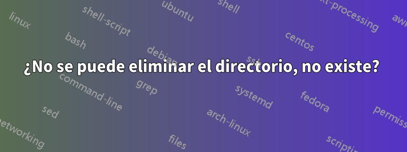 ¿No se puede eliminar el directorio, no existe?