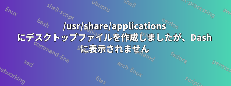 /usr/share/applications にデスクトップファイルを作成しましたが、Dash に表示されません