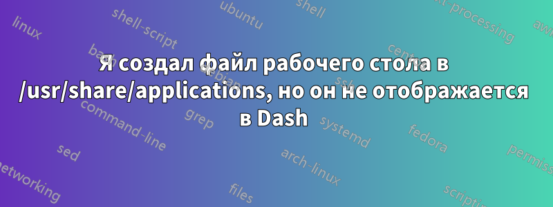 Я создал файл рабочего стола в /usr/share/applications, но он не отображается в Dash