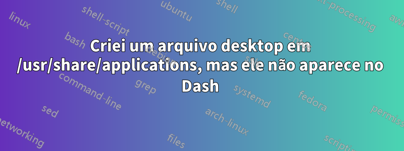 Criei um arquivo desktop em /usr/share/applications, mas ele não aparece no Dash