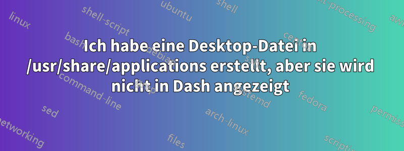 Ich habe eine Desktop-Datei in /usr/share/applications erstellt, aber sie wird nicht in Dash angezeigt