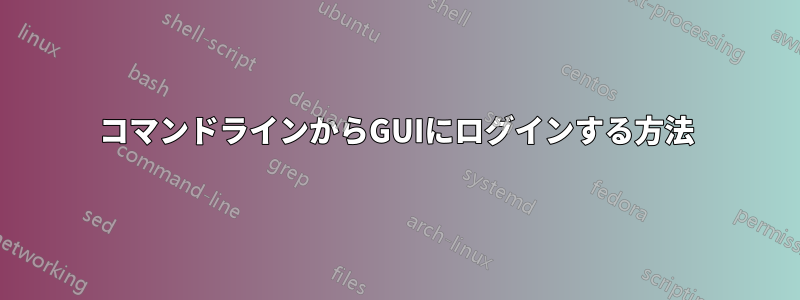 コマンドラインからGUIにログインする方法