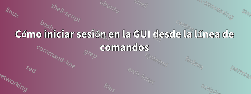 Cómo iniciar sesión en la GUI desde la línea de comandos