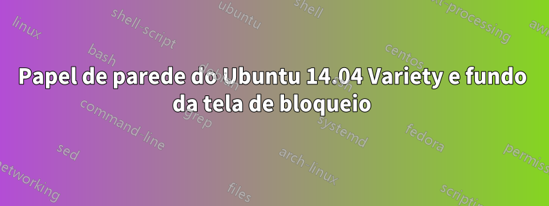 Papel de parede do Ubuntu 14.04 Variety e fundo da tela de bloqueio