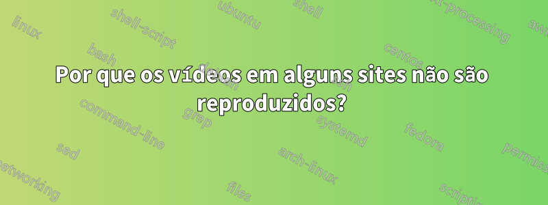 Por que os vídeos em alguns sites não são reproduzidos?