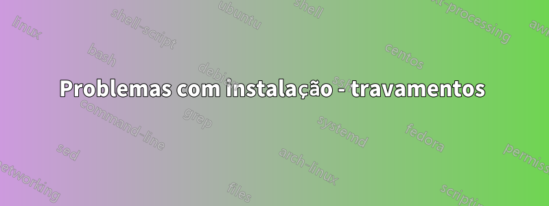 Problemas com instalação - travamentos