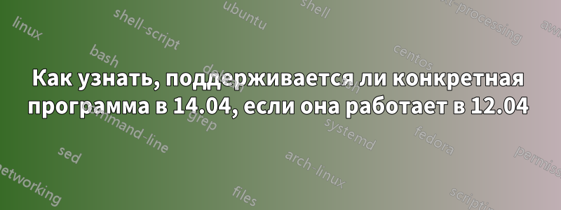 Как узнать, поддерживается ли конкретная программа в 14.04, если она работает в 12.04