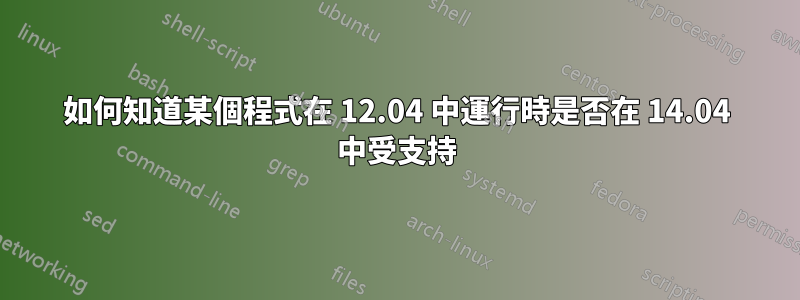 如何知道某個程式在 12.04 中運行時是否在 14.04 中受支持