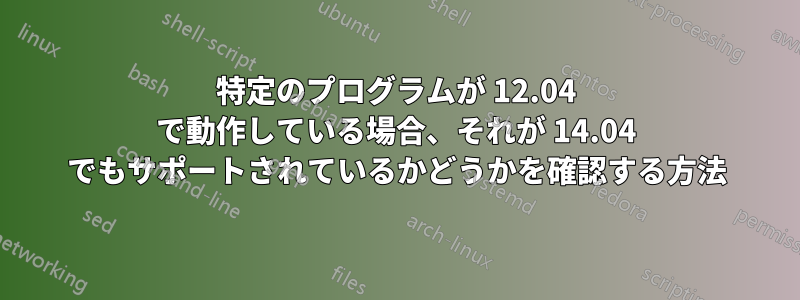 特定のプログラムが 12.04 で動作している場合、それが 14.04 でもサポートされているかどうかを確認する方法