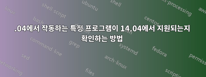 12.04에서 작동하는 특정 프로그램이 14.04에서 지원되는지 확인하는 방법