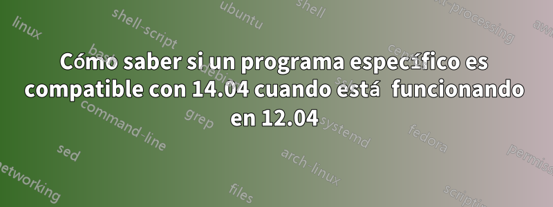 Cómo saber si un programa específico es compatible con 14.04 cuando está funcionando en 12.04