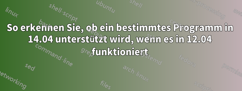 So erkennen Sie, ob ein bestimmtes Programm in 14.04 unterstützt wird, wenn es in 12.04 funktioniert