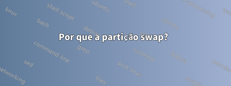 Por que a partição swap? 