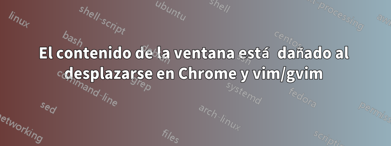 El contenido de la ventana está dañado al desplazarse en Chrome y vim/gvim