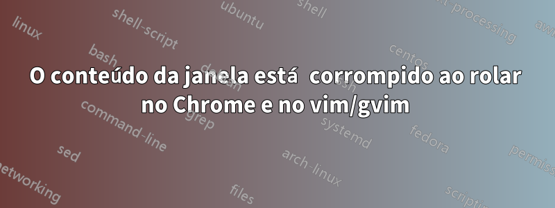 O conteúdo da janela está corrompido ao rolar no Chrome e no vim/gvim