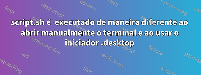 script.sh é executado de maneira diferente ao abrir manualmente o terminal e ao usar o iniciador .desktop