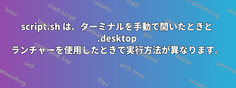 script.sh は、ターミナルを手動で開いたときと .desktop ランチャーを使用したときで実行方法が異なります。