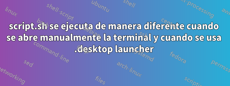 script.sh se ejecuta de manera diferente cuando se abre manualmente la terminal y cuando se usa .desktop launcher