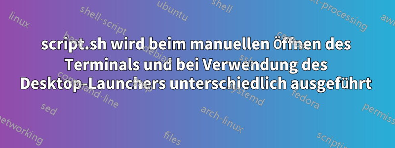 script.sh wird beim manuellen Öffnen des Terminals und bei Verwendung des Desktop-Launchers unterschiedlich ausgeführt