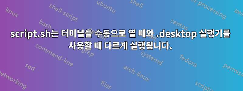 script.sh는 터미널을 수동으로 열 때와 .desktop 실행기를 사용할 때 다르게 실행됩니다.