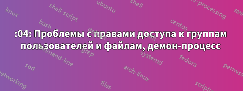 14:04: Проблемы с правами доступа к группам пользователей и файлам, демон-процесс