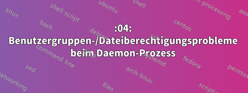 14:04: Benutzergruppen-/Dateiberechtigungsprobleme beim Daemon-Prozess