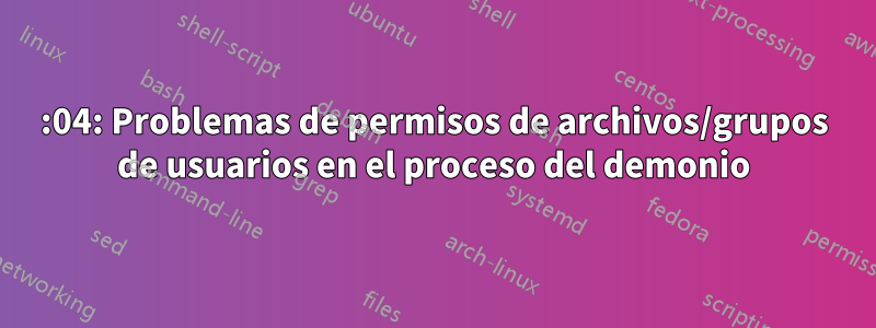 14:04: Problemas de permisos de archivos/grupos de usuarios en el proceso del demonio